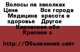 Волосы на заколках! › Цена ­ 3 500 - Все города Медицина, красота и здоровье » Другое   . Кировская обл.,Красное с.